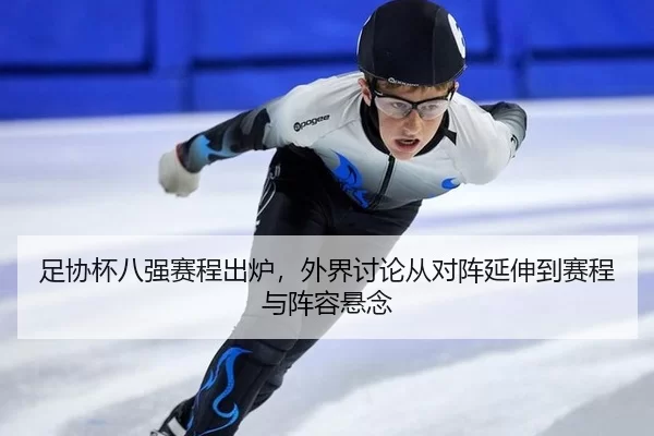 足协杯八强赛程出炉，外界讨论从对阵延伸到赛程与阵容悬念